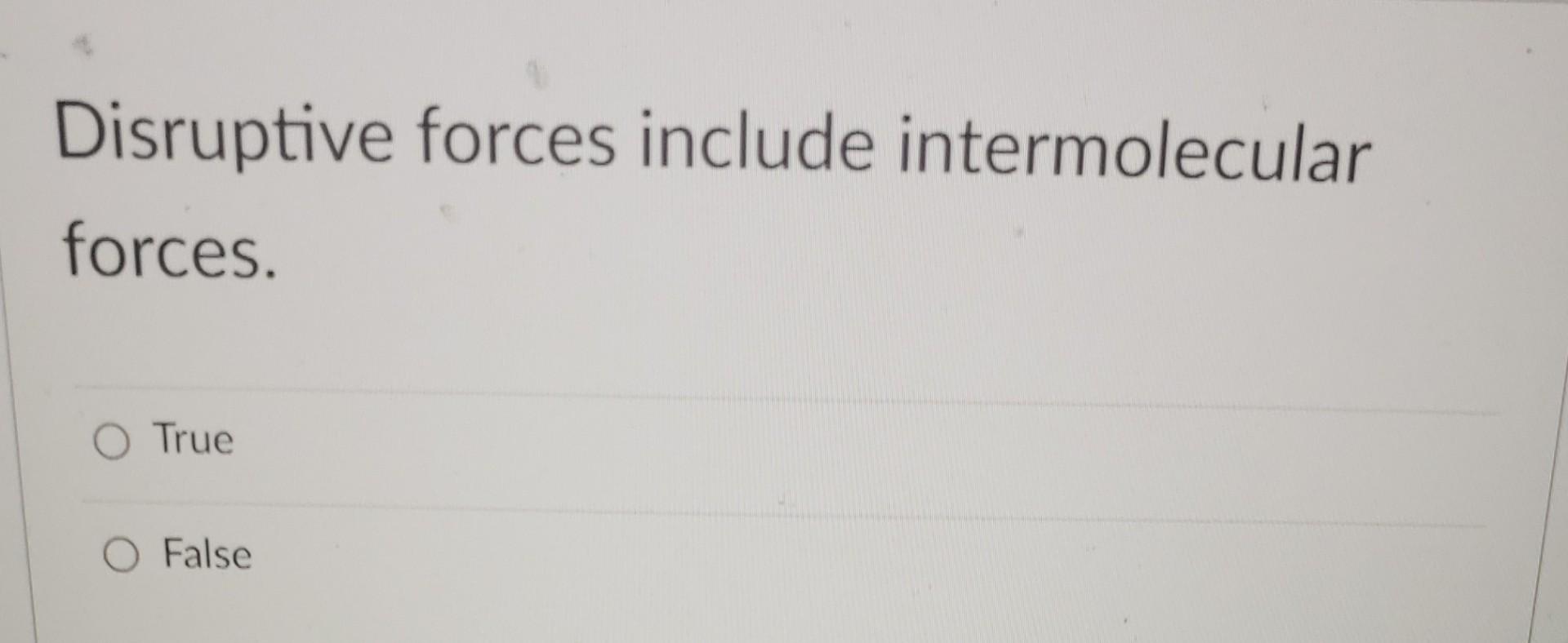  Disruptive forces include intermolecular forces. True False