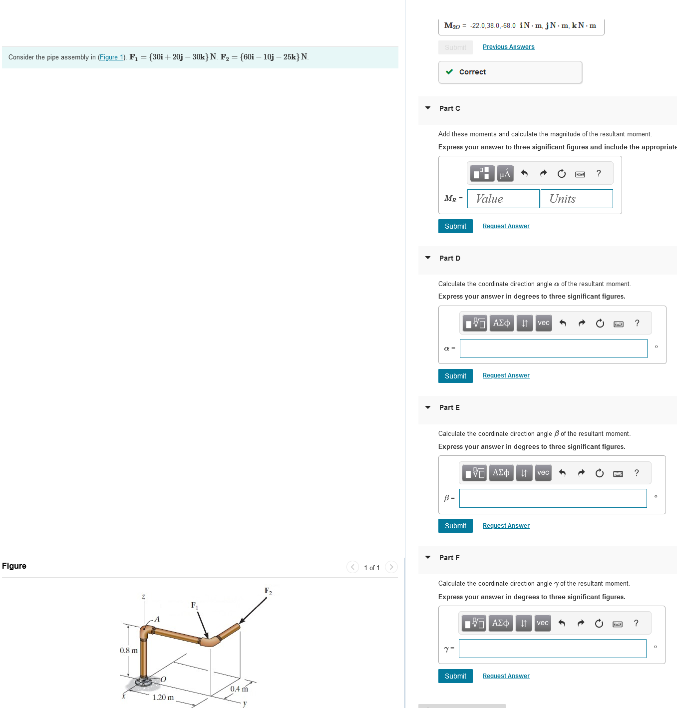  Consider the pipe assembly in (Figure 1). F1={30i+20j30k}N. F2={60i10j25k}N.M2O=-22.0,38*0,-68.0iN*m,jN*m,kN*m Consider the