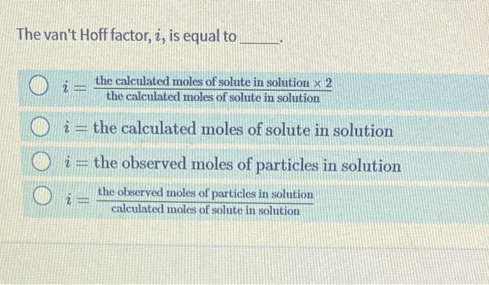  The van't Hoff factor, i, is equal to i=thecalculatedmolesofsoluteinsolutionthecalculatedmolesofsoluteinsolution2 i= the
