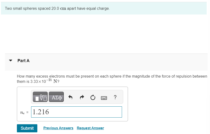 Two small spheres spaced 20.0cm apart have equal charge. Part A