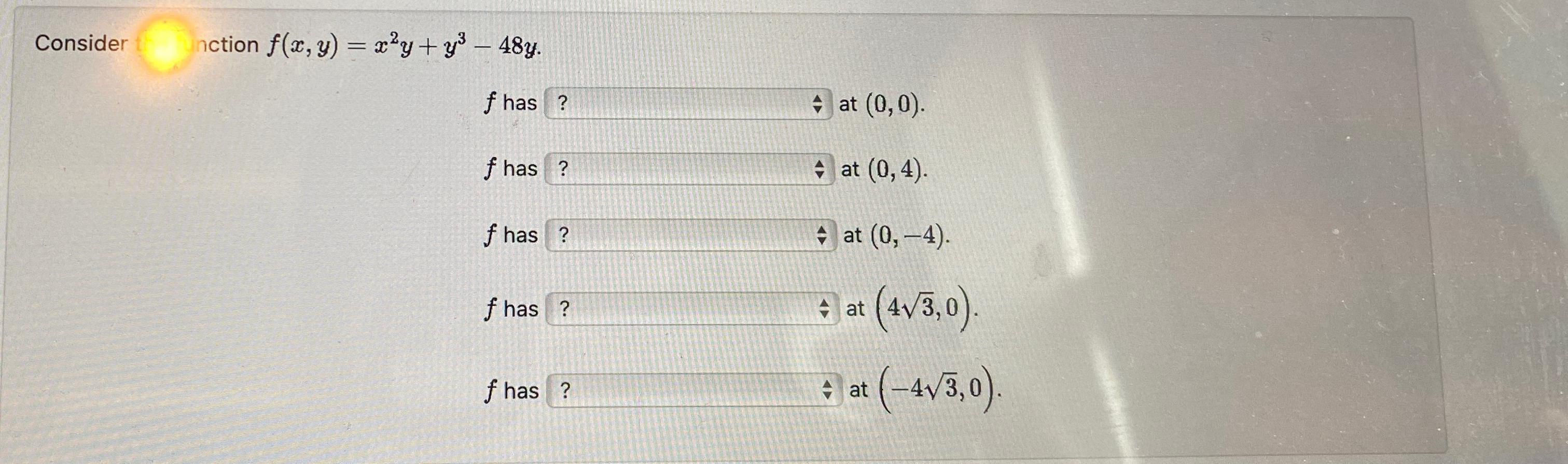  Consider nction f(x,y)=x2y+y3-48y f has at (0,0). f has at (0,4).