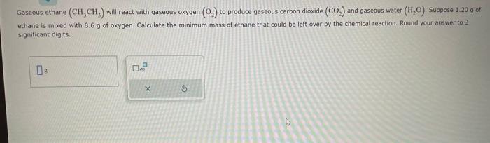  Gaseous ethane (CH3CH3) will react with gaseous oxygen (O2) to produce
