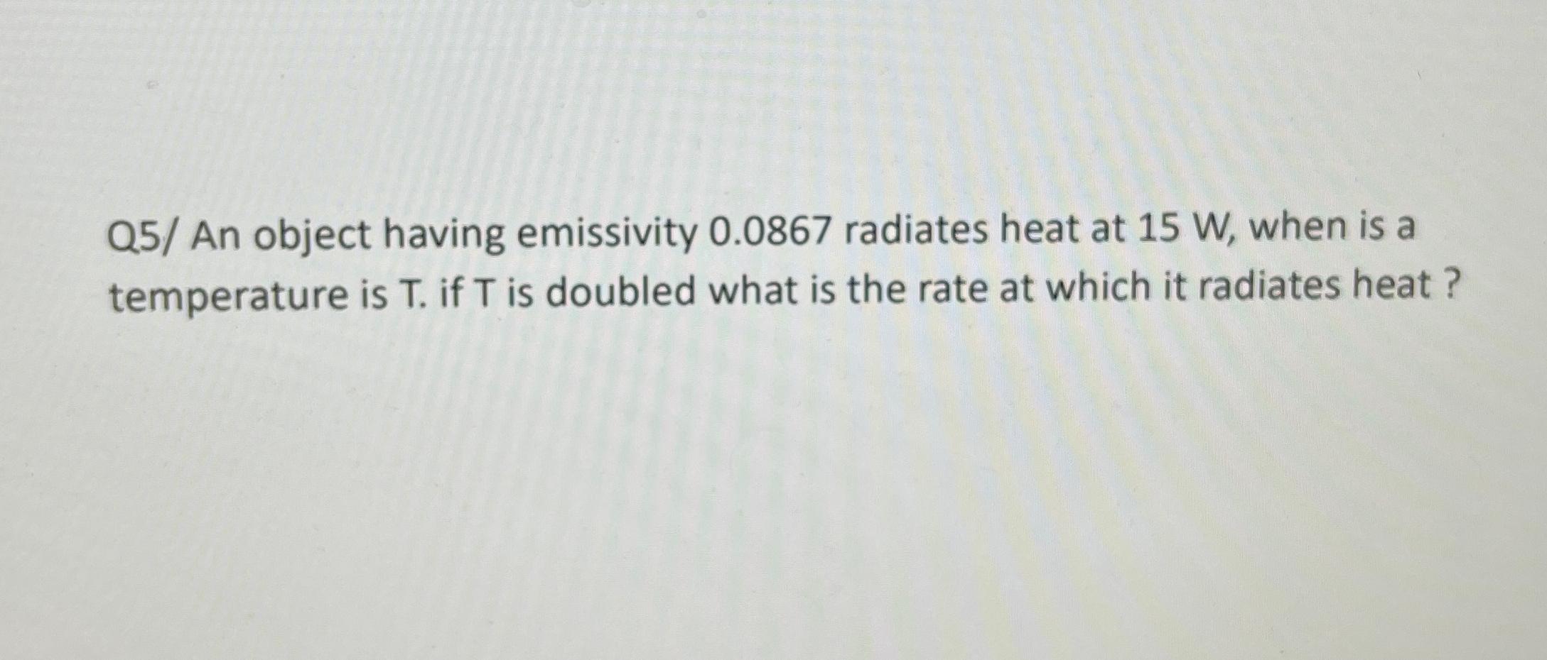  Q5/ An object having emissivity 0.0867 radiates heat at 15W, when