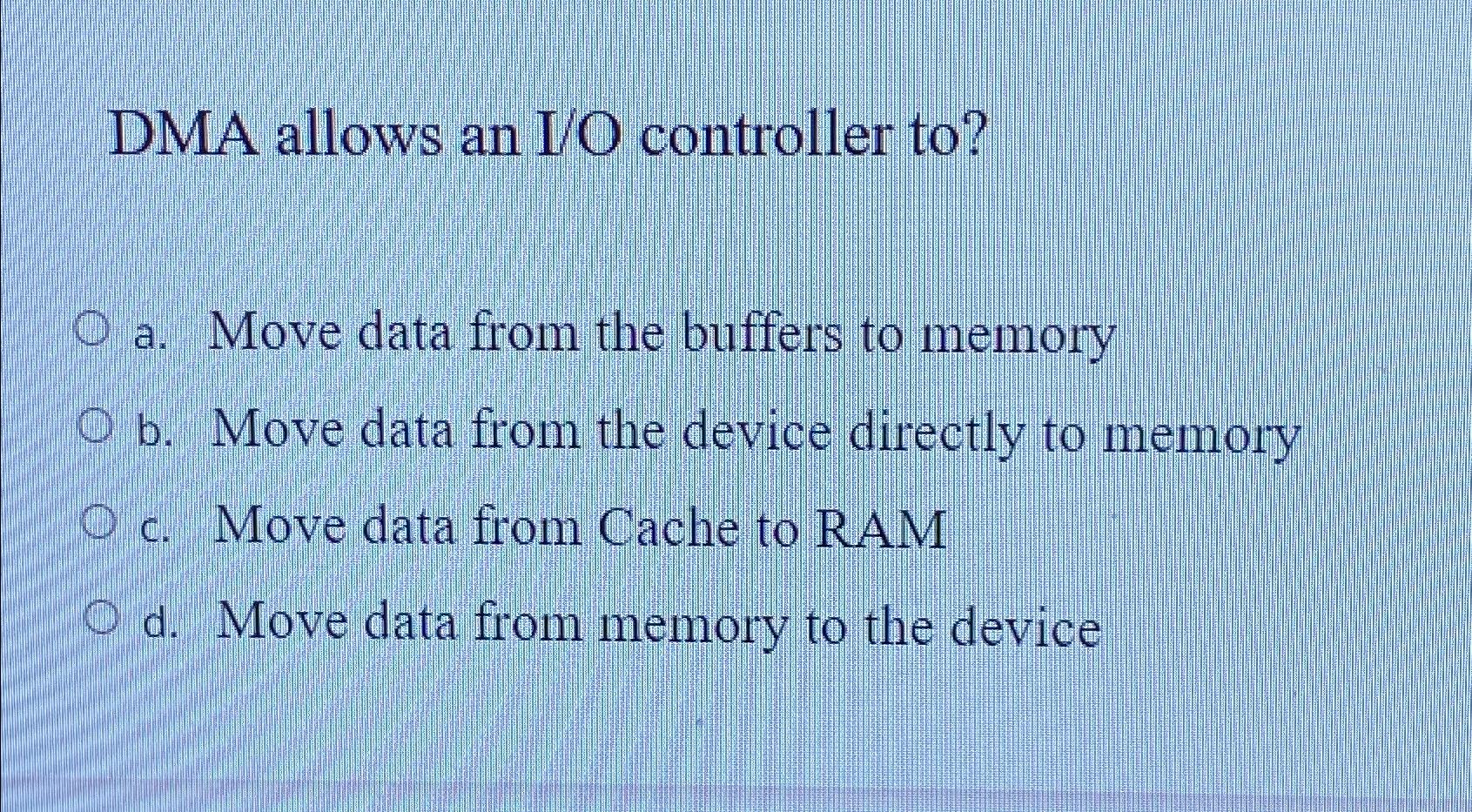  DMA allows an I/O controller to? a. Move data from the