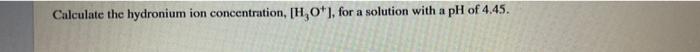  Calculate the hydronium ion concentration, [H, 0+), for a solution with