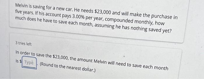  Melvin is saving for a new car. He needs $23,000 and