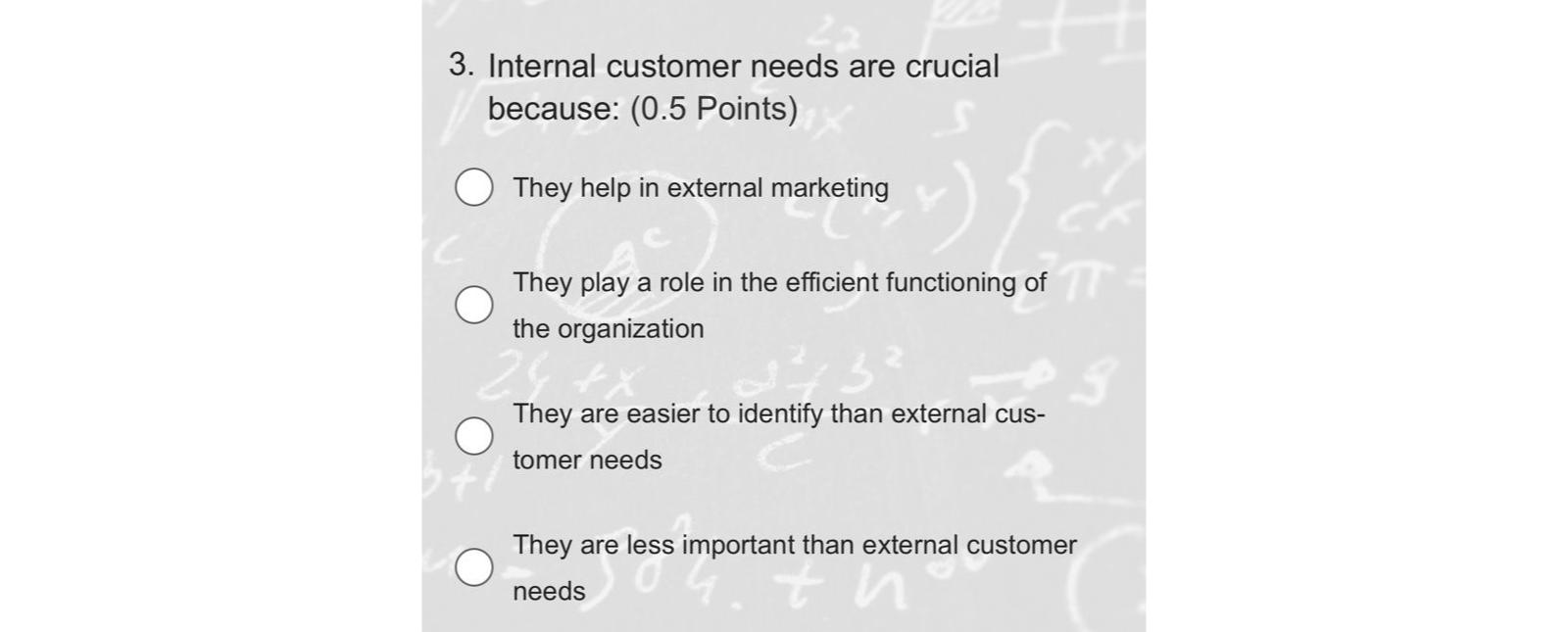  Internal customer needs are crucial because: (0.5 Points) They help in