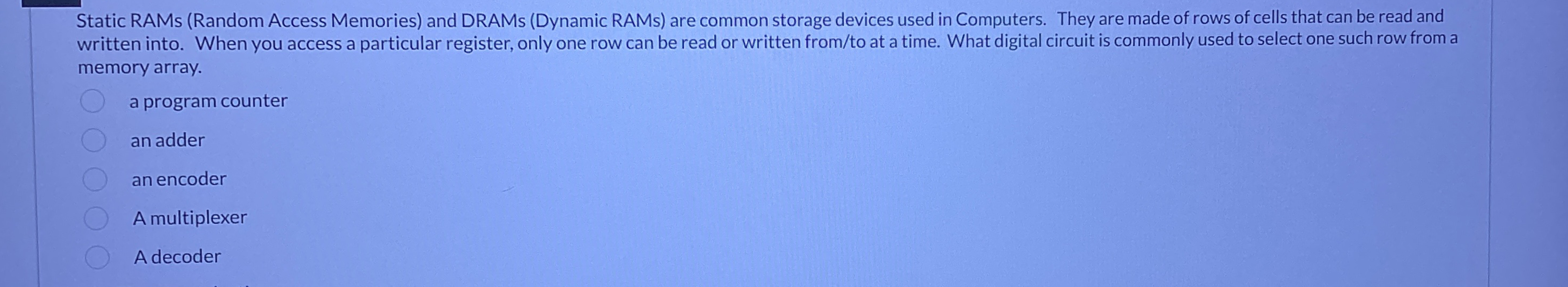  Static RAMs (Random Access Memories) and DRAMs (Dynamic RAMs) are common