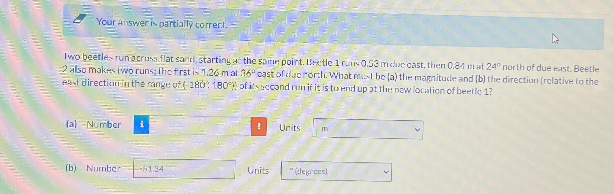  Your answer is partially correct. Two beetles run across flat sand,