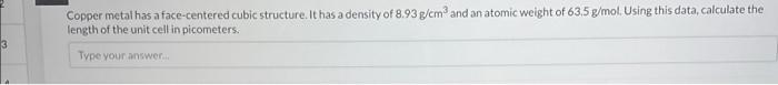  Copper metal has a face-centered cubic structure. It has a density