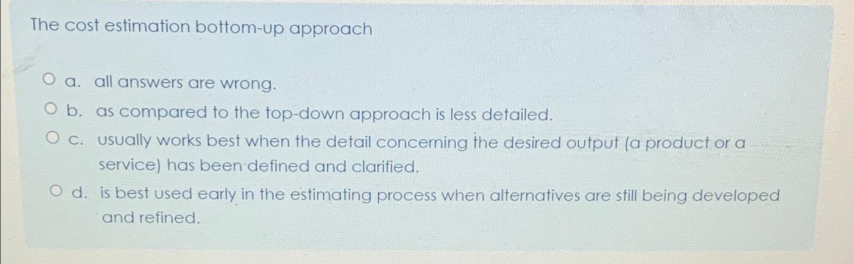  The cost estimation bottom-up approach a. all answers are wrong. b.