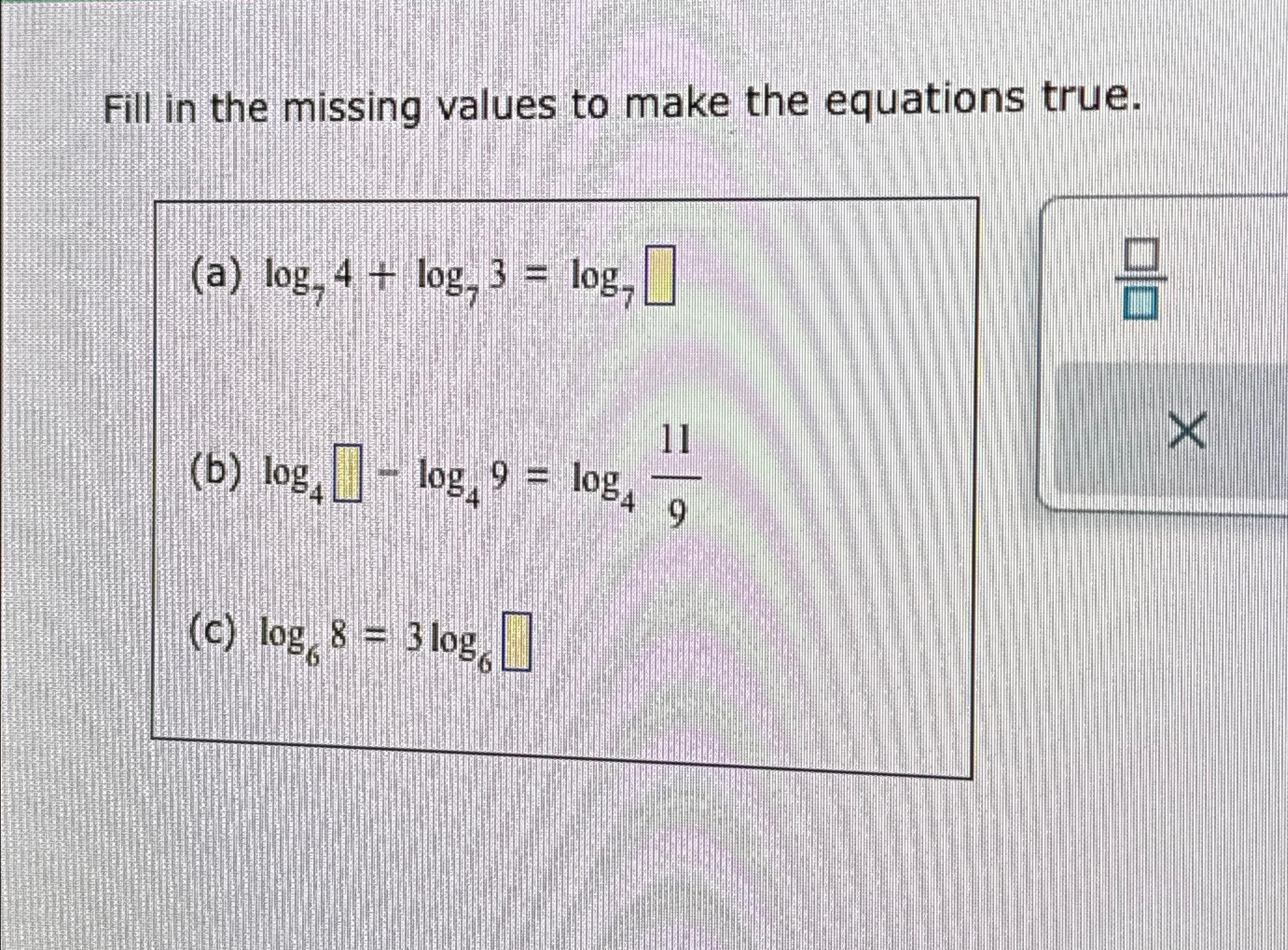  Fill in the missing values to make the equations true. (a)log74+log73=log7