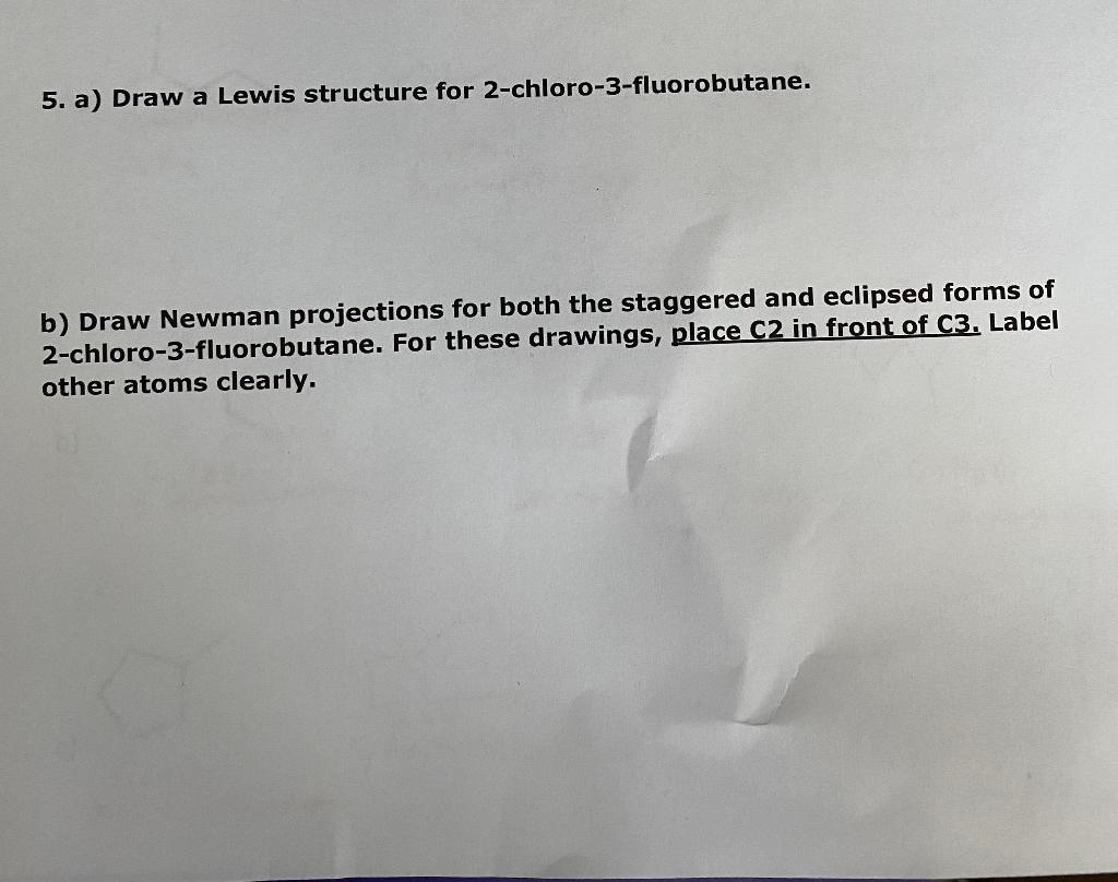  5. a) Draw a Lewis structure for 2-chloro-3-fluorobutane. b) Draw Newman