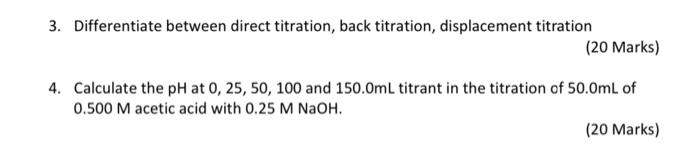  3. Differentiate between direct titration, back titration, displacement titration (20 Marks)