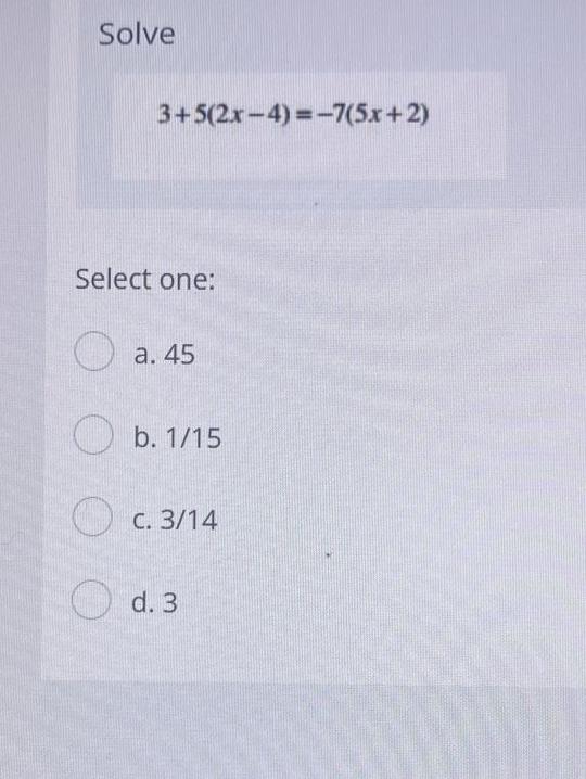  Solve 3+5(2x-4)=-7(5x+2) Select one: a.45 b.115 C.314 d.3 