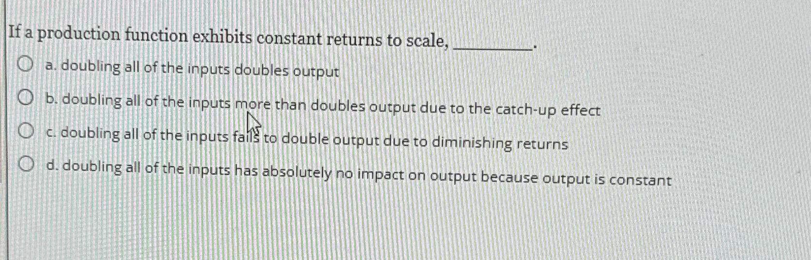  If a production function exhibits constant returns to scale, a. doubling