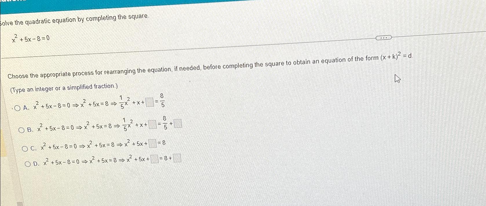  olve the quadratic equation by completing the square x2+5x-8=0 Choose the