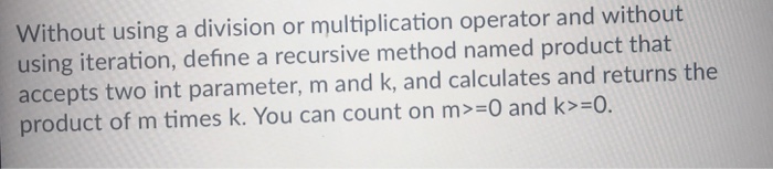  Without using a division or multiplication operator and without using iteration,