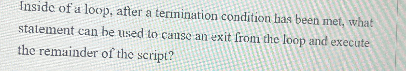  Inside of a loop, after a termination condition has been met,