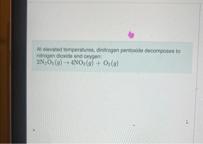  At elevated temperatures, dinitrogen pentoxide decomposes to nitrogen dioxide and oxygen:
