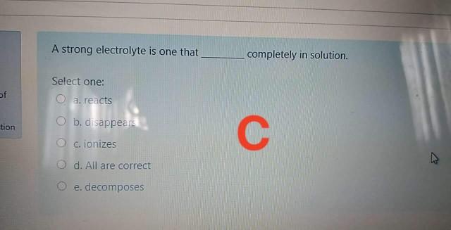 A strong electrolyte is one that completely in solution. Select one:
