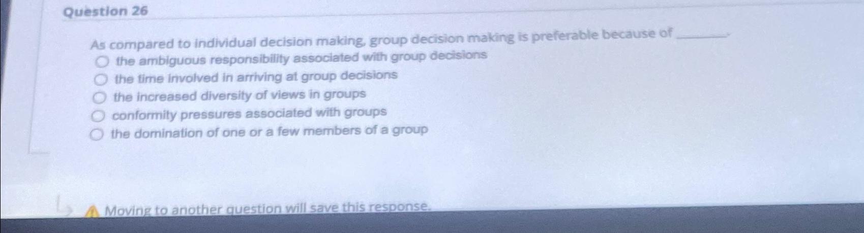  Question 26 As compared to individual decision making, group decision making