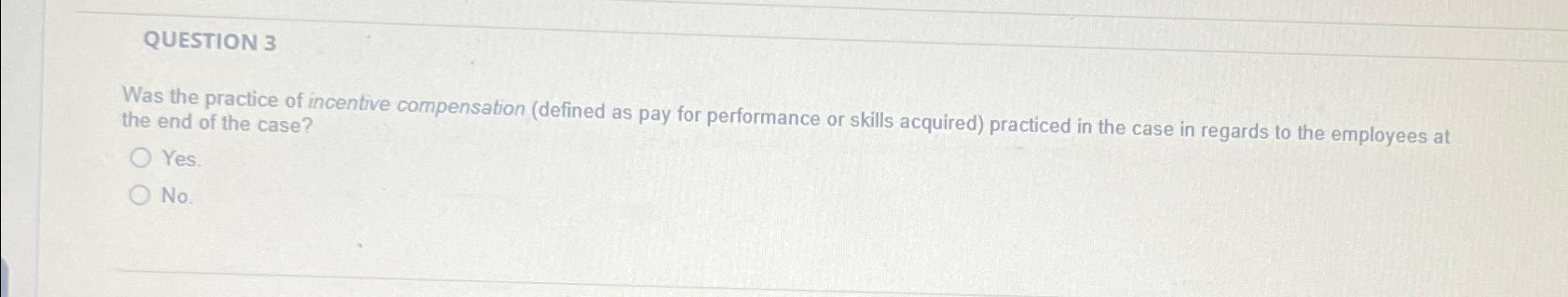  QUESTION 3 Was the practice of incentive compensation (defined as pay