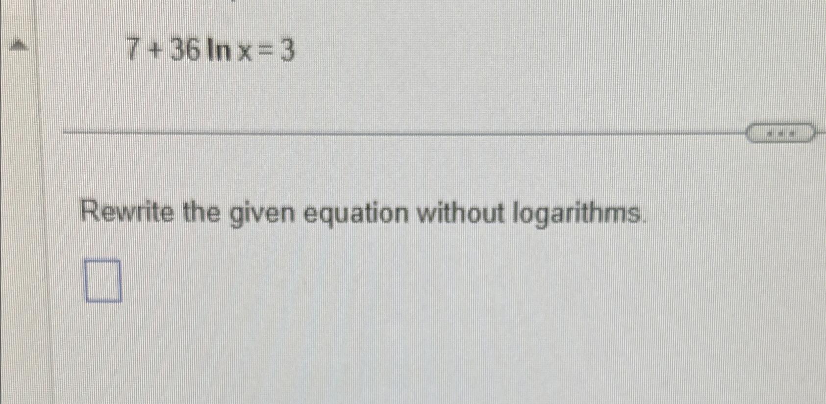  7+36lnx=3 Rewrite the given equation without logarithms. 