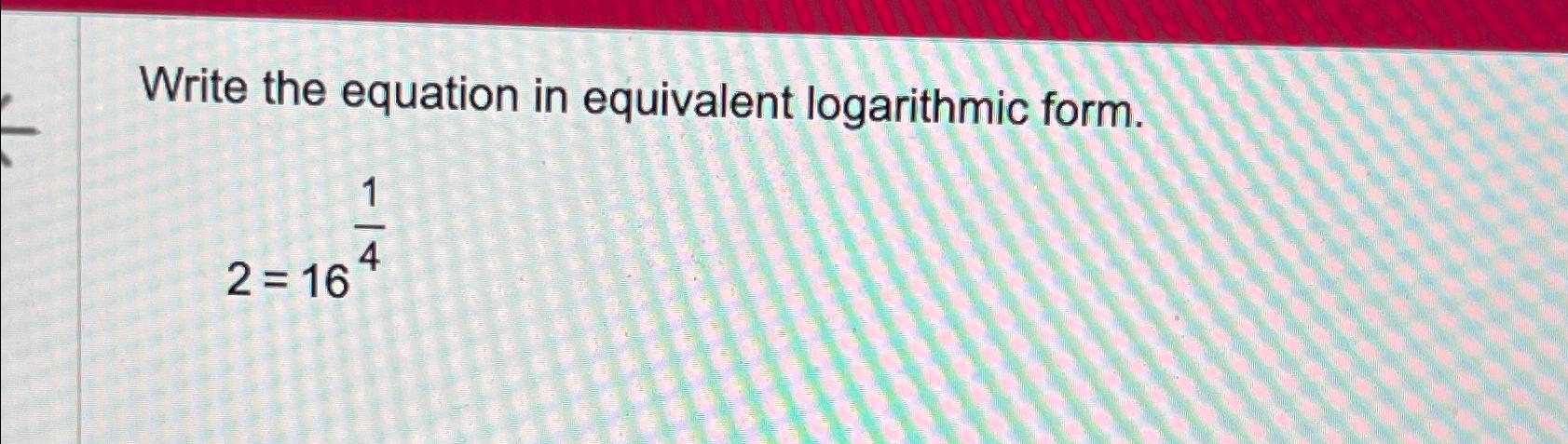 Write the equation in equivalent logarithmic form. 2=1614 