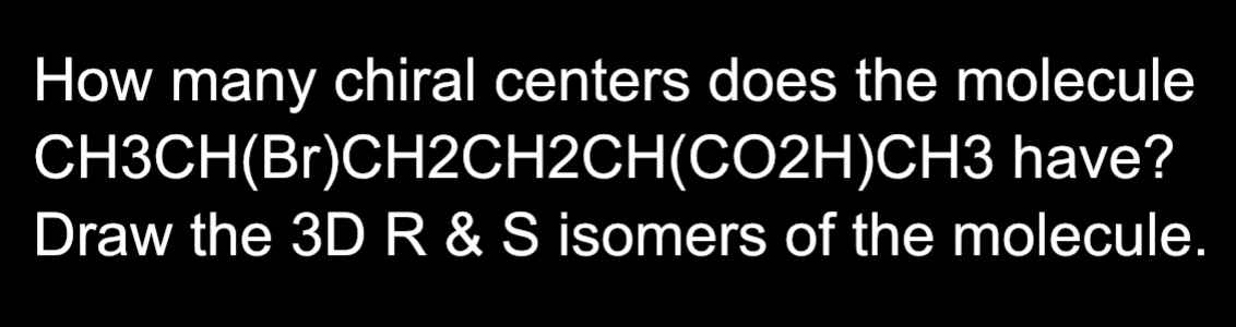  How many chiral centers does the molecule CH3CH(Br)CH2CH2CH(CO2H)CH3 have? Draw the