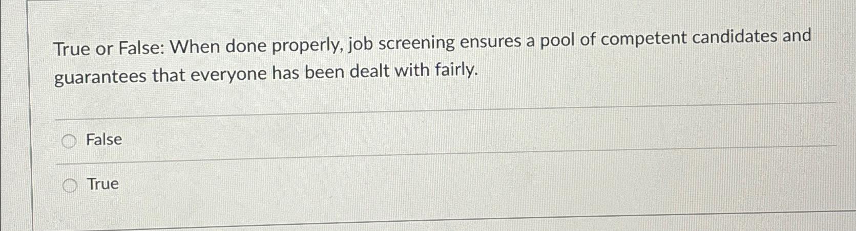  True or False: When done properly, job screening ensures a pool