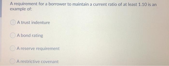  A requirement for a borrower to maintain a current ratio of