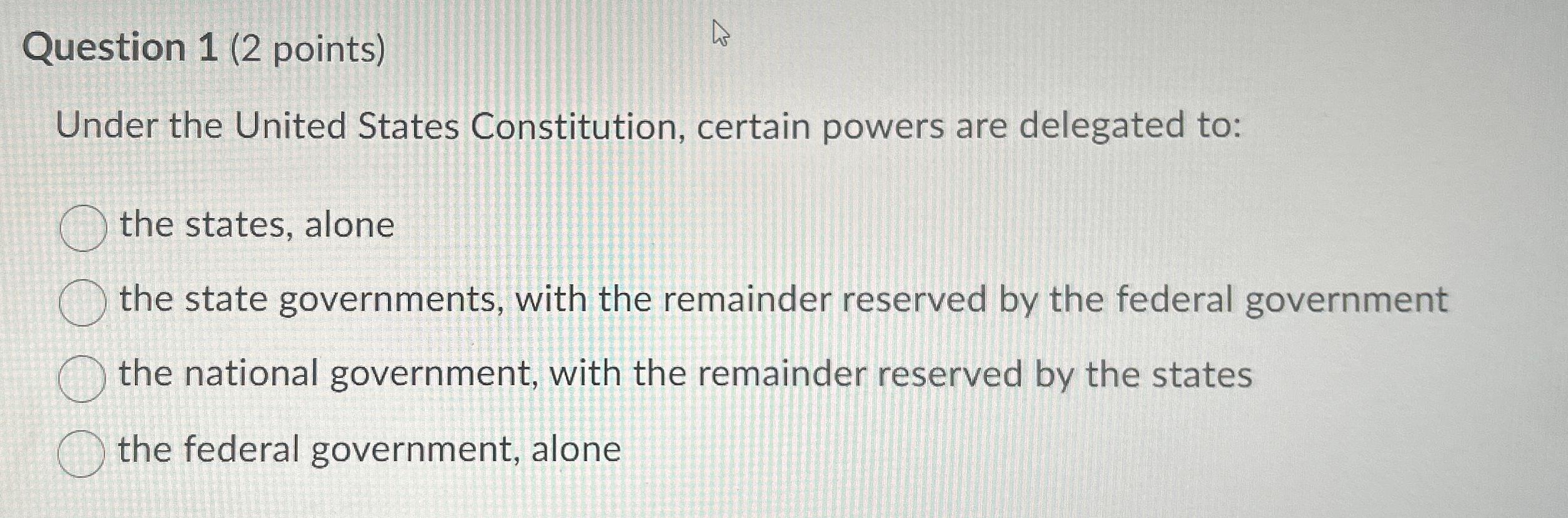  Question 1(2 points) Under the United States Constitution, certain powers are