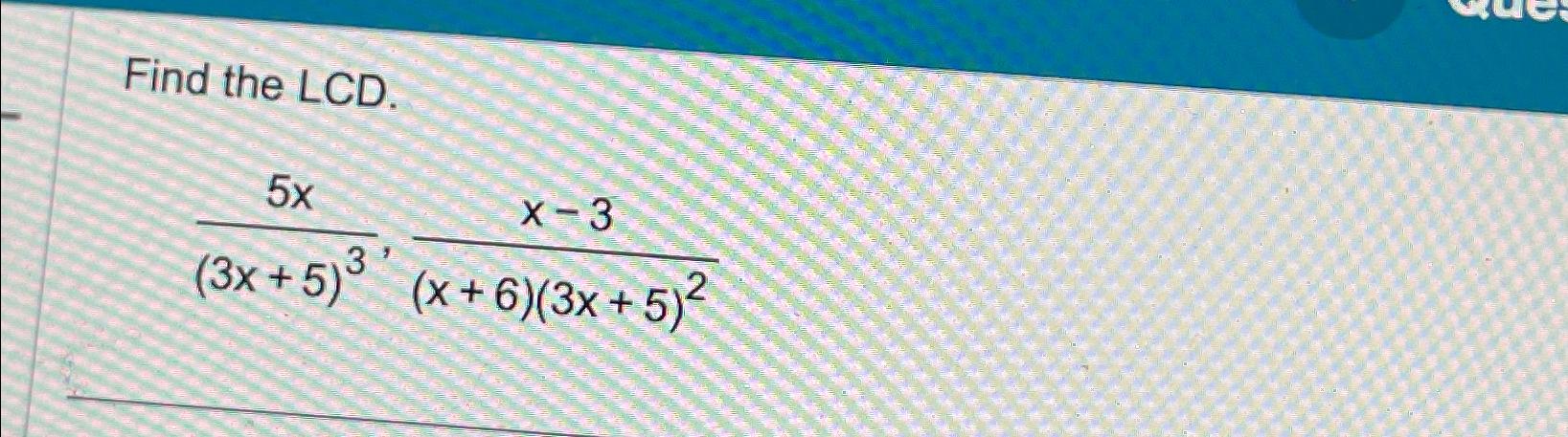  Find the LCD. 5x(3x+5)3,x-3(x+6)(3x+5)2 