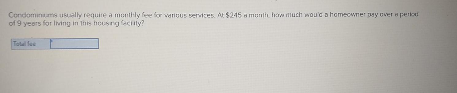  Condominiums usually require a monthly fee for various services. At $245