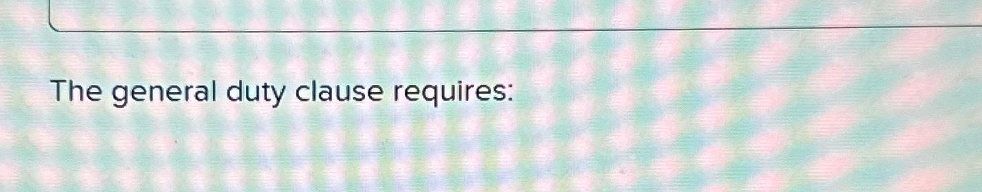  The general duty clause requires: 
