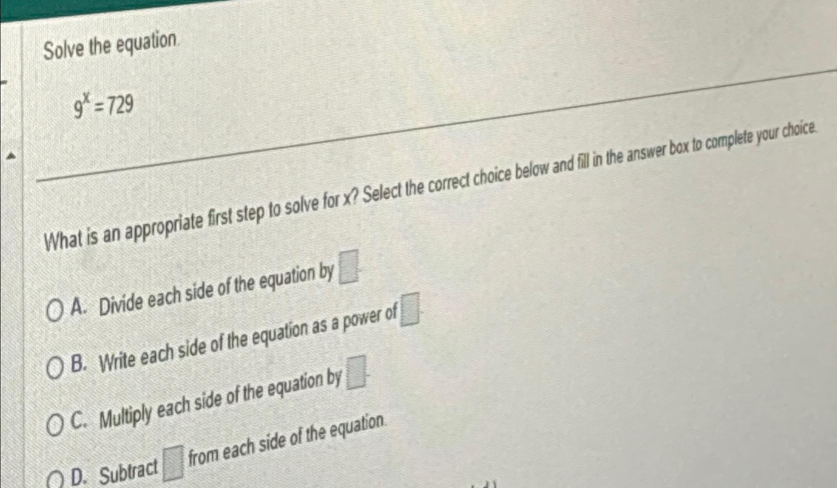  Solve the equation. 9x=729 What is an appropriate first step to