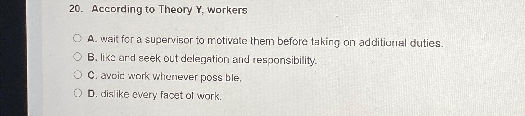  According to Theory Y, workers A. wait for a supervisor to