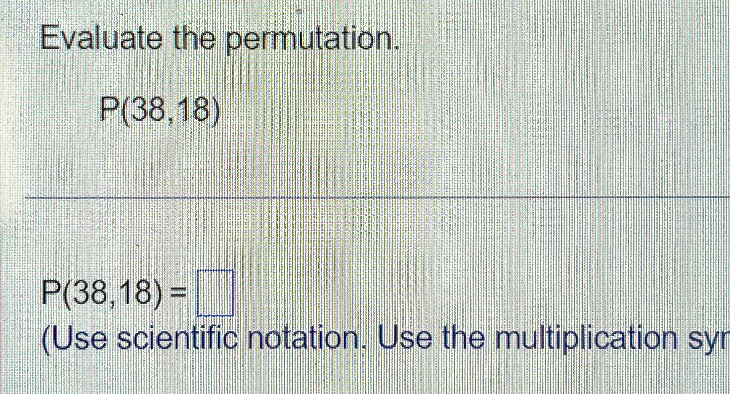  Evaluate the permutation. P(38,18) P(38,18)= (Use scientific notation. Use the multiplication