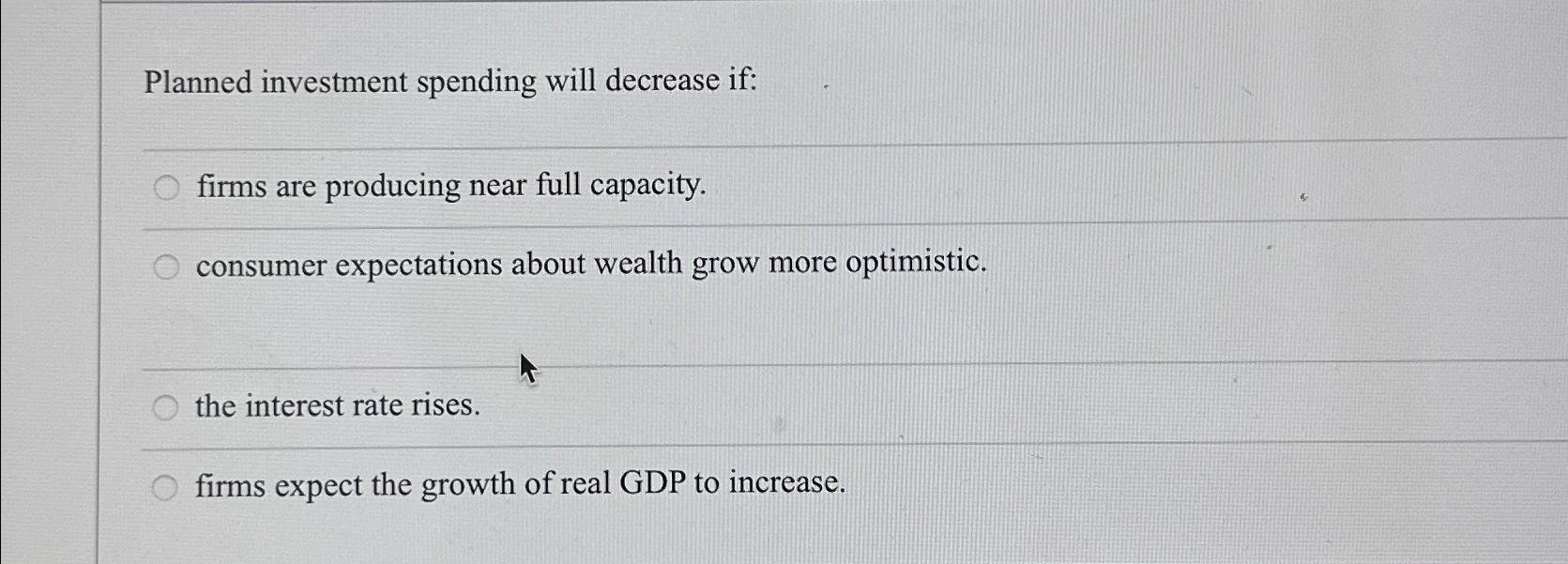  Planned investment spending will decrease if: firms are producing near full