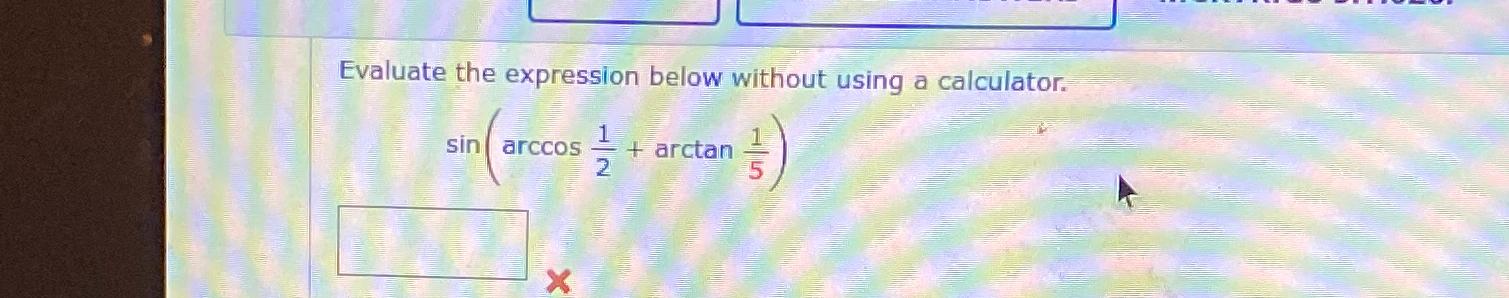  Evaluate the expression below without using a calculator. sin(arccos12+arctan15) 