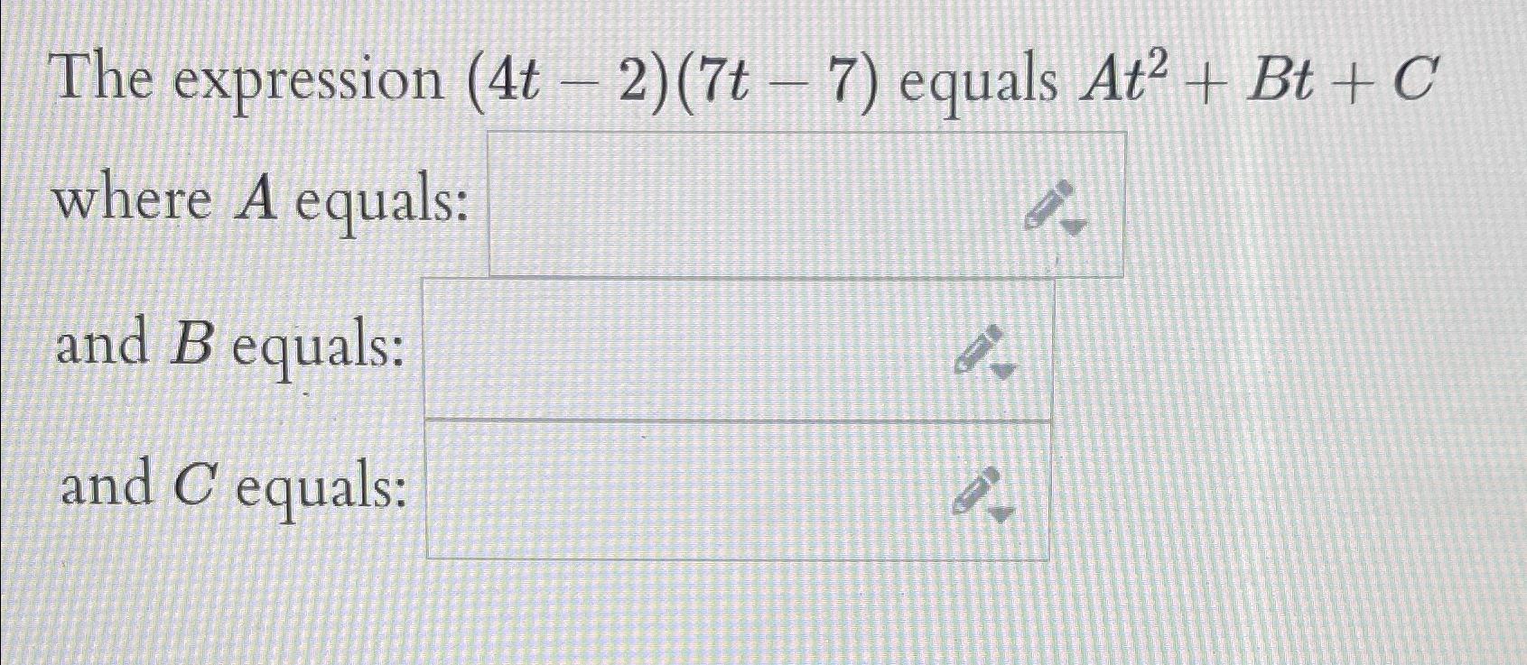 The expression (4t-2)(7t-7) equals At2+Bt+C where A equals: and B equals: