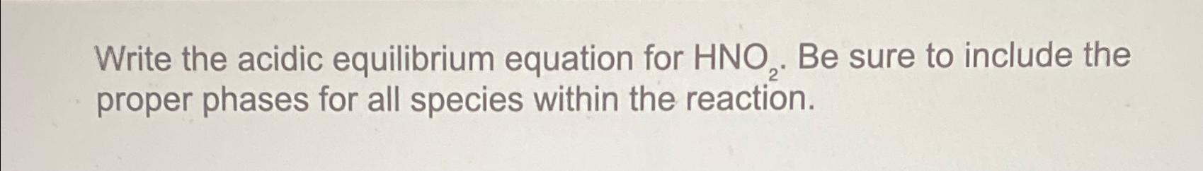  Write the acidic equilibrium equation for HNO2. Be sure to include
