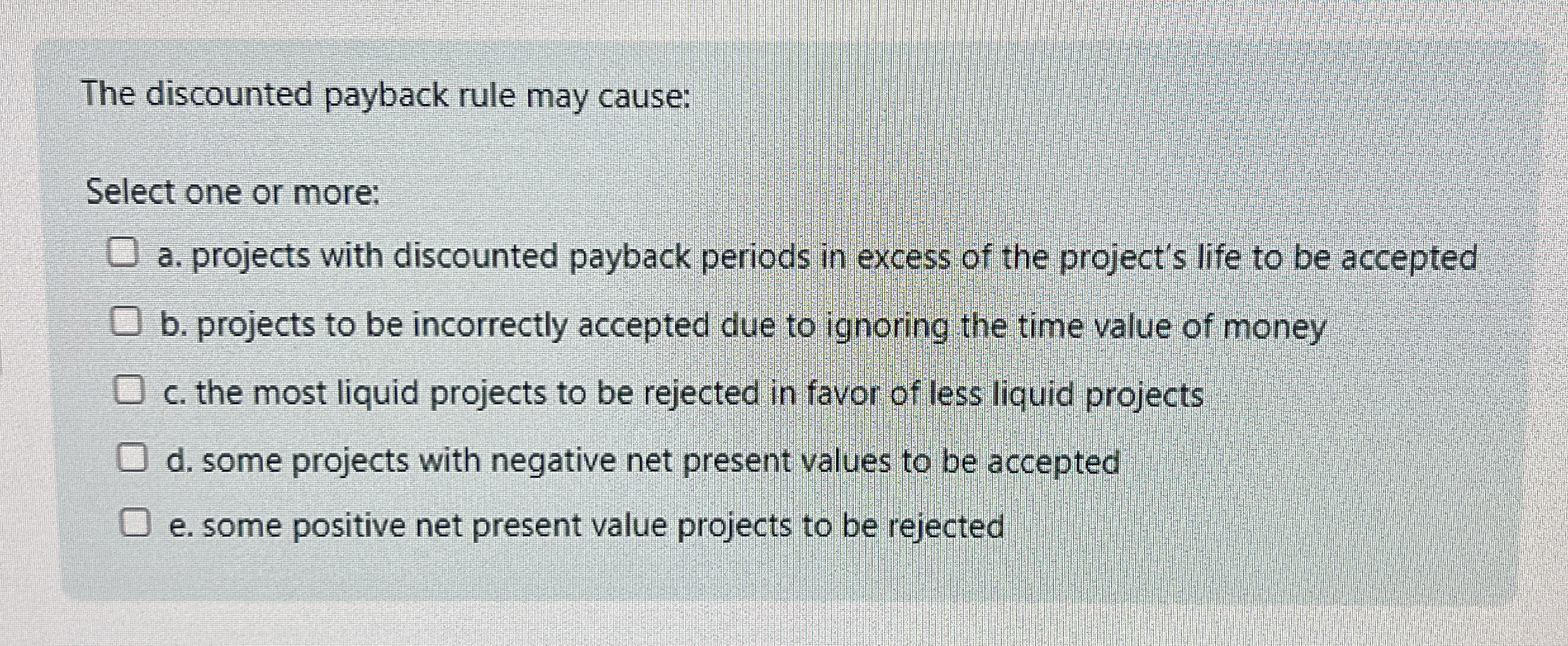  The discounted payback rule may cause: Select one or more: a.