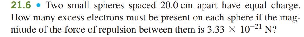  21.6* Two small spheres spaced 20.0cm apart have equal charge. How