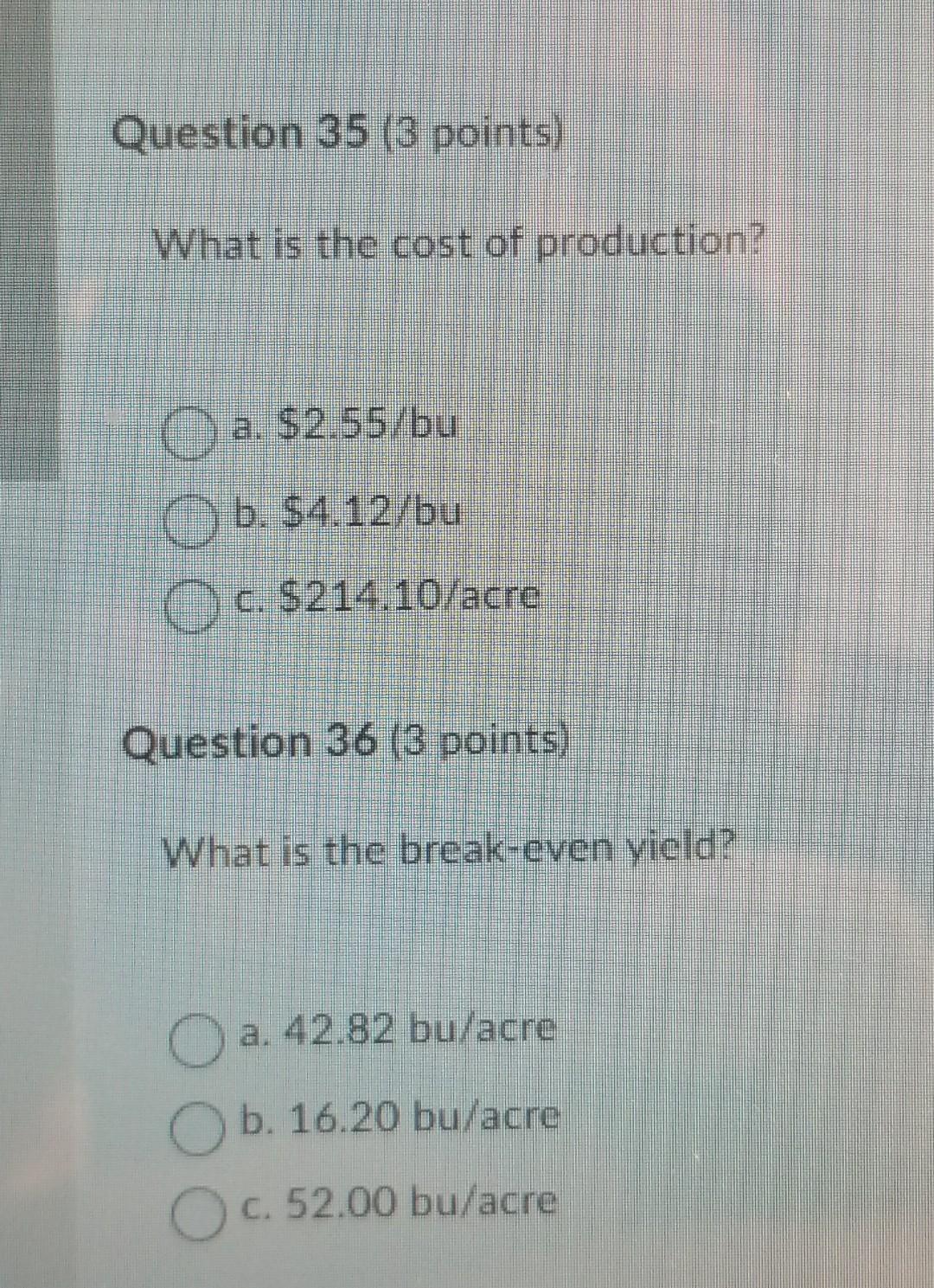 the cost of production? a. $2.55/bu b. $4.12/bu c. $214.10/acre Question 36