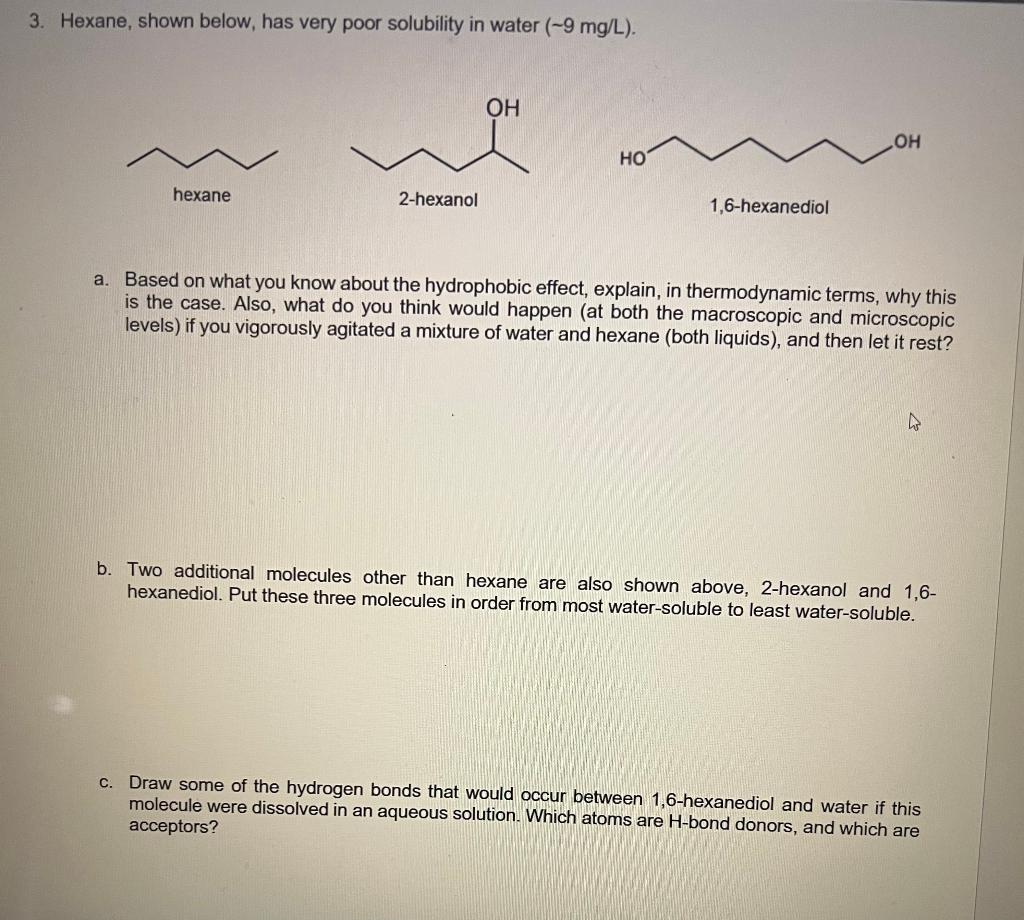 Hexane, shown below, has very poor solubility in water (~9 mg/L) Please