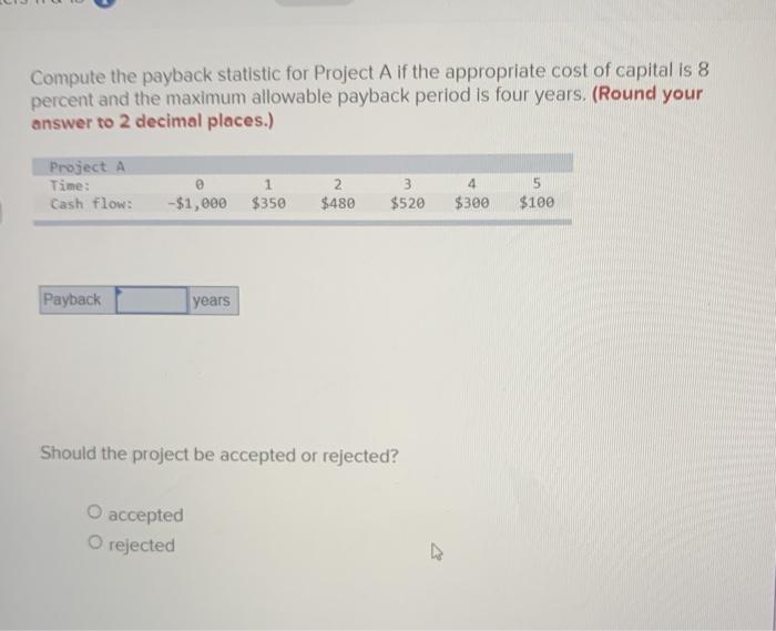  Compute the payback statistic for Project A if the appropriate cost