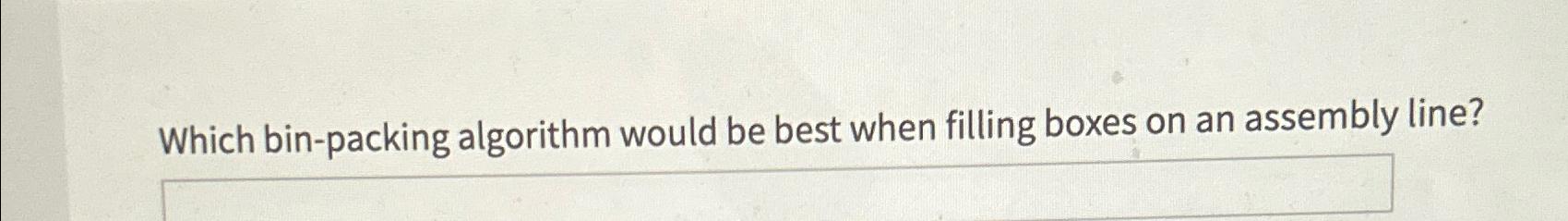  Which bin-packing algorithm would be best when filling boxes on an