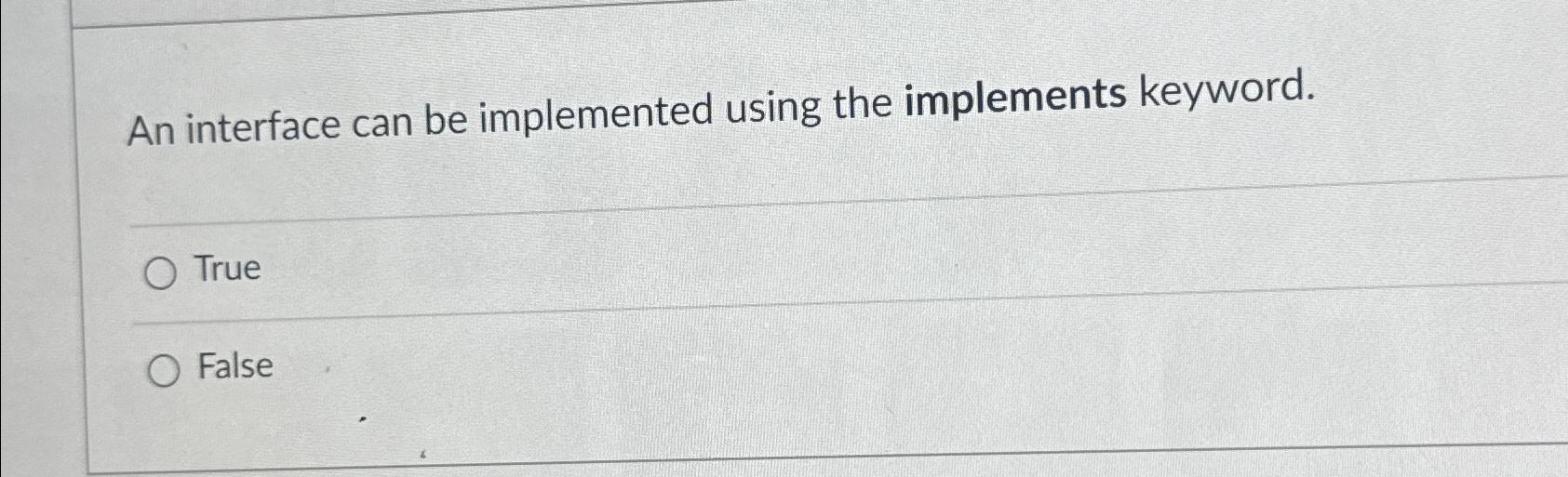  An interface can be implemented using the implements keyword. True False